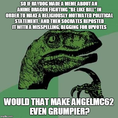 Philosoraptor Meme | SO IF RAYDOG MADE A MEME ABOUT AN ANIME DRAGON FIGHTING "BE LIKE BILL" IN ORDER TO MAKE A RELIGIOUSLY MOTIVATED POLITICAL STATEMENT,  AND TH | image tagged in memes,philosoraptor | made w/ Imgflip meme maker