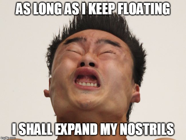Aerobic exercises. | AS LONG AS I KEEP FLOATING; I SHALL EXPAND MY NOSTRILS | image tagged in memes,asian,nostril,flying,funny,nose | made w/ Imgflip meme maker