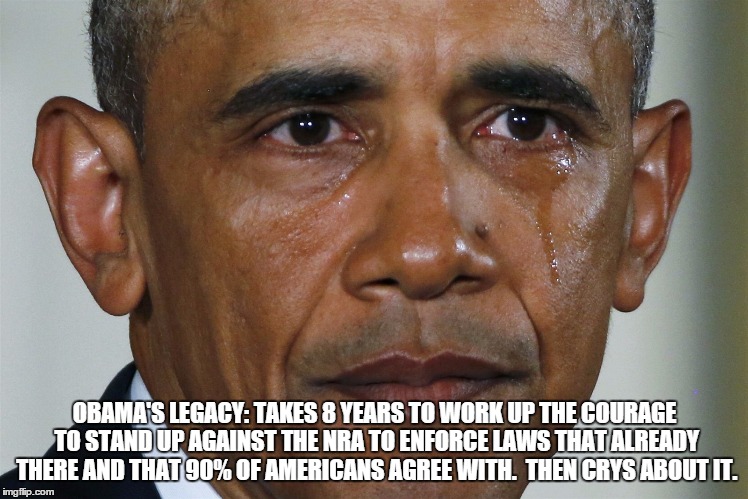 obama crying |  OBAMA'S LEGACY: TAKES 8 YEARS TO WORK UP THE COURAGE TO STAND UP AGAINST THE NRA TO ENFORCE LAWS THAT ALREADY THERE AND THAT 90% OF AMERICANS AGREE WITH.  THEN CRYS ABOUT IT. | image tagged in obama crying | made w/ Imgflip meme maker