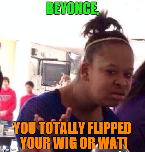 my dad a cop | BEYONCE, YOU TOTALLY FLIPPED YOUR WIG OR WAT! | image tagged in memes,black girl wat | made w/ Imgflip meme maker