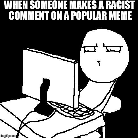 what the hell did I just watch | WHEN SOMEONE MAKES A RACIST COMMENT ON A POPULAR MEME | image tagged in what the hell did i just watch | made w/ Imgflip meme maker