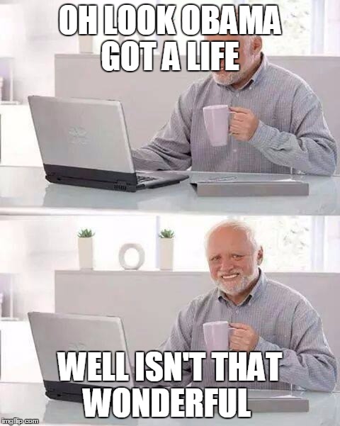 Hide the Pain Harold Meme | OH LOOK OBAMA GOT A LIFE; WELL ISN'T THAT WONDERFUL | image tagged in memes,hide the pain harold | made w/ Imgflip meme maker