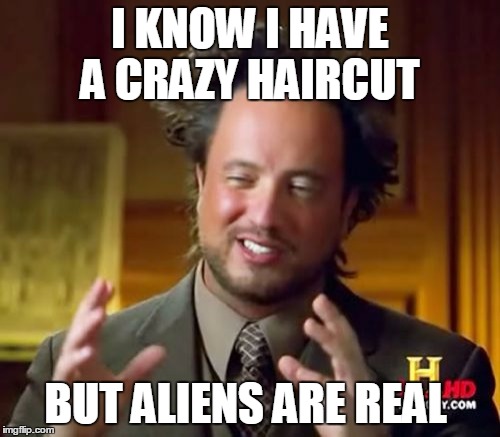 Ancient Aliens Meme | I KNOW I HAVE A CRAZY HAIRCUT; BUT ALIENS ARE REAL | image tagged in memes,ancient aliens | made w/ Imgflip meme maker