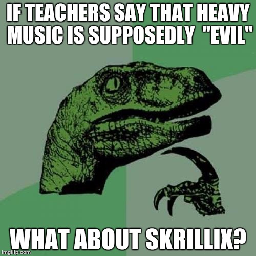 Philosoraptor | IF TEACHERS SAY THAT HEAVY MUSIC IS SUPPOSEDLY  "EVIL"; WHAT ABOUT SKRILLIX? | image tagged in memes,philosoraptor | made w/ Imgflip meme maker