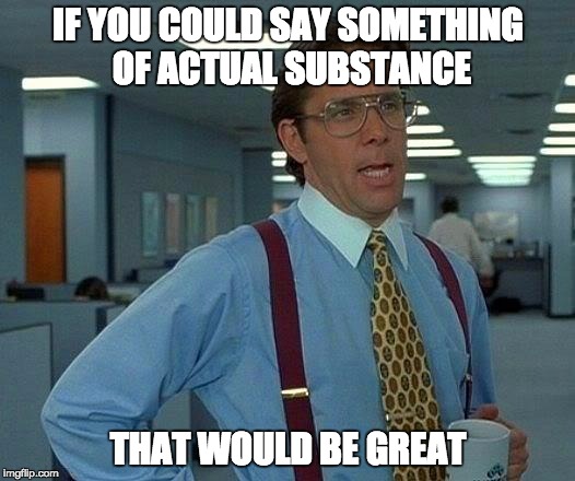 That Would Be Great Meme | IF YOU COULD SAY SOMETHING OF ACTUAL SUBSTANCE THAT WOULD BE GREAT | image tagged in memes,that would be great | made w/ Imgflip meme maker