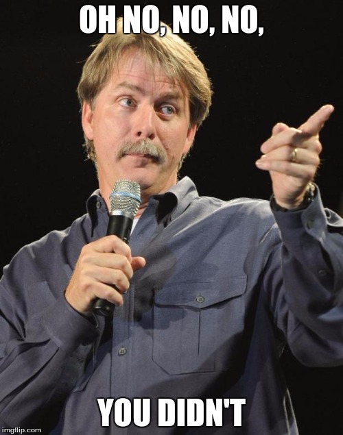 Jeff Foxworthy | OH NO, NO, NO, YOU DIDN'T | image tagged in jeff foxworthy | made w/ Imgflip meme maker