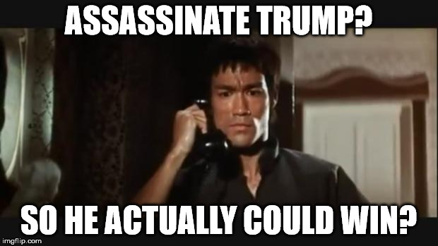 Bruce lee | ASSASSINATE TRUMP? SO HE ACTUALLY COULD WIN? | image tagged in bruce lee | made w/ Imgflip meme maker