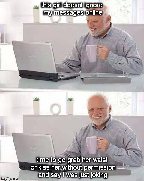 Hide the Pain Harold | this girl doesnt ignore my messages online; time to go grab her waist or kiss her without permission and say I was just joking | image tagged in memes,hide the pain harold | made w/ Imgflip meme maker
