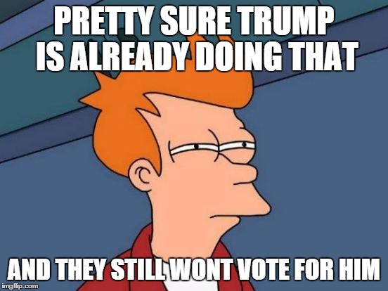 Futurama Fry Meme | PRETTY SURE TRUMP IS ALREADY DOING THAT AND THEY STILL WONT VOTE FOR HIM | image tagged in memes,futurama fry | made w/ Imgflip meme maker