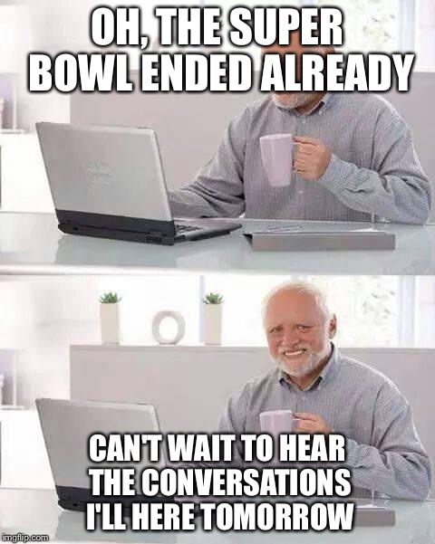 Hide the Pain Harold Meme | OH, THE SUPER BOWL ENDED ALREADY; CAN'T WAIT TO HEAR THE CONVERSATIONS I'LL HERE TOMORROW | image tagged in memes,hide the pain harold | made w/ Imgflip meme maker