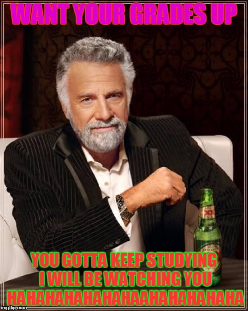 The Most Interesting Man In The World | WANT YOUR GRADES UP; YOU GOTTA KEEP STUDYING I WILL BE WATCHING YOU HAHAHAHAHAHAHAAHAHAHAHAHA | image tagged in memes,the most interesting man in the world | made w/ Imgflip meme maker