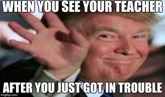 When you see your teacher after you just got in trouble | WHEN YOU SEE YOUR TEACHER; AFTER YOU JUST GOT IN TROUBLE | image tagged in donald trump | made w/ Imgflip meme maker