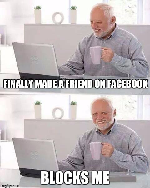Hide the Pain Harold Meme | FINALLY MADE A FRIEND ON FACEBOOK; BLOCKS ME | image tagged in memes,hide the pain harold | made w/ Imgflip meme maker