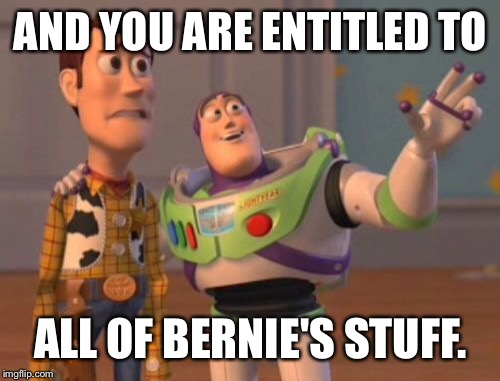 X, X Everywhere Meme | AND YOU ARE ENTITLED TO ALL OF BERNIE'S STUFF. | image tagged in memes,x x everywhere | made w/ Imgflip meme maker