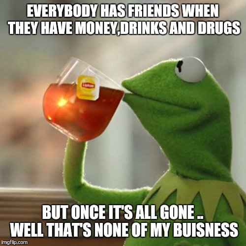 But That's None Of My Business | EVERYBODY HAS FRIENDS WHEN THEY HAVE MONEY,DRINKS AND DRUGS; BUT ONCE IT'S ALL GONE .. WELL THAT'S NONE OF MY BUISNESS | image tagged in memes,but thats none of my business,kermit the frog | made w/ Imgflip meme maker