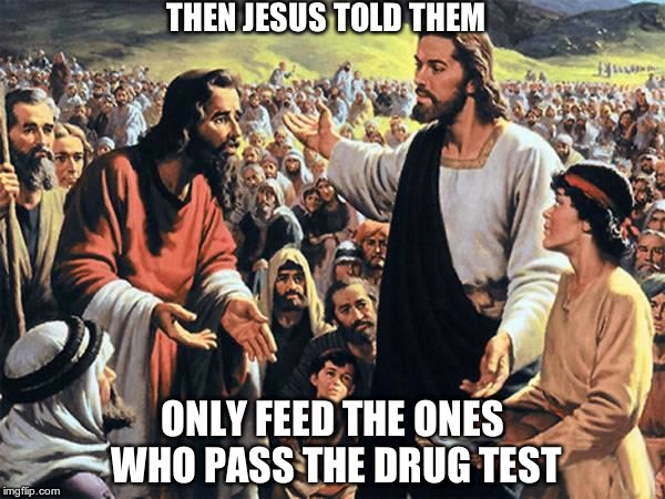 Jesus feeds a huge crowd...but was there a catch as to who could get fed? | THEN JESUS TOLD THEM; ONLY FEED THE ONES WHO PASS THE DRUG TEST | image tagged in jesus feeds the thousands,jesus,charity,drug test,irony,sarcasm | made w/ Imgflip meme maker