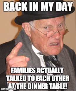Back In My Day Meme | BACK IN MY DAY; FAMILIES ACTUALLY TALKED TO EACH OTHER AT THE DINNER TABLE! | image tagged in memes,back in my day | made w/ Imgflip meme maker