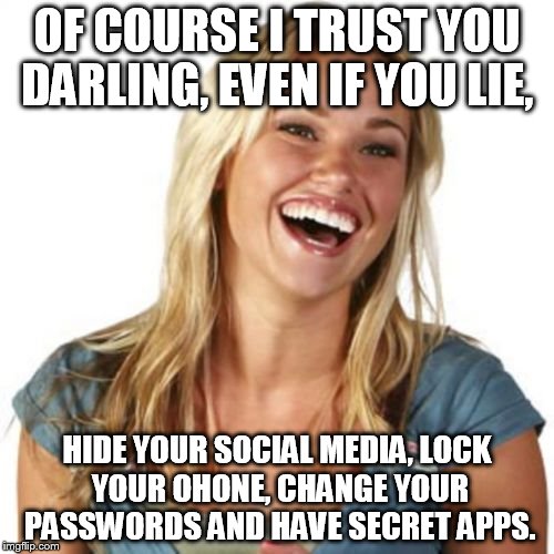 Friend Zone Fiona | OF COURSE I TRUST YOU DARLING, EVEN IF YOU LIE, HIDE YOUR SOCIAL MEDIA, LOCK YOUR OHONE, CHANGE YOUR PASSWORDS AND HAVE SECRET APPS. | image tagged in memes | made w/ Imgflip meme maker