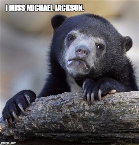 The World is Shit. I miss Michael. | I MISS MICHAEL JACKSON. | image tagged in memes,confession bear,michael jackson | made w/ Imgflip meme maker
