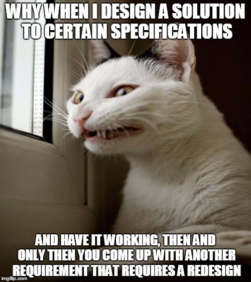WHY WHEN I DESIGN A SOLUTION TO CERTAIN SPECIFICATIONS; AND HAVE IT WORKING, THEN AND ONLY THEN YOU COME UP WITH ANOTHER REQUIREMENT THAT REQUIRES A REDESIGN | made w/ Imgflip meme maker