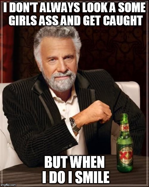 The Most Interesting Man In The World | I DON'T ALWAYS LOOK A SOME GIRLS ASS AND GET CAUGHT; BUT WHEN I DO I SMILE | image tagged in memes,the most interesting man in the world | made w/ Imgflip meme maker