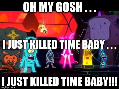 I just killed Time Baby | OH MY GOSH . . . I JUST KILLED TIME BABY . . . I JUST KILLED TIME BABY!!! | image tagged in bill cipher | made w/ Imgflip meme maker