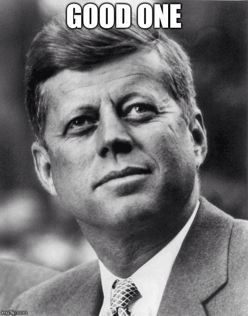 JFK | GOOD ONE | image tagged in jfk | made w/ Imgflip meme maker