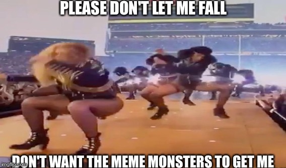 PLEASE DON'T LET ME FALL; DON'T WANT THE MEME MONSTERS TO GET ME | image tagged in beyonc super bowl 50 | made w/ Imgflip meme maker