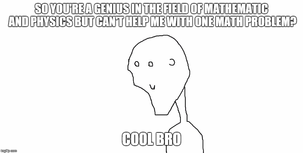 Seriously? | SO YOU'RE A GENIUS IN THE FIELD OF MATHEMATIC AND PHYSICS BUT CAN'T HELP ME WITH ONE MATH PROBLEM? COOL BRO | image tagged in cool bro,memes,troll | made w/ Imgflip meme maker