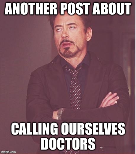 Face You Make Robert Downey Jr Meme | ANOTHER POST ABOUT; CALLING OURSELVES DOCTORS | image tagged in memes,face you make robert downey jr | made w/ Imgflip meme maker