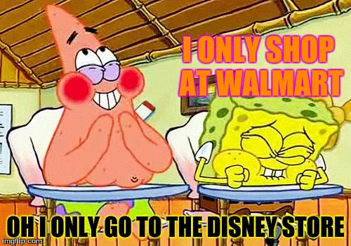 spongebobclass | I ONLY SHOP AT WALMART; OH I ONLY GO TO THE DISNEY STORE | image tagged in spongebobclass | made w/ Imgflip meme maker