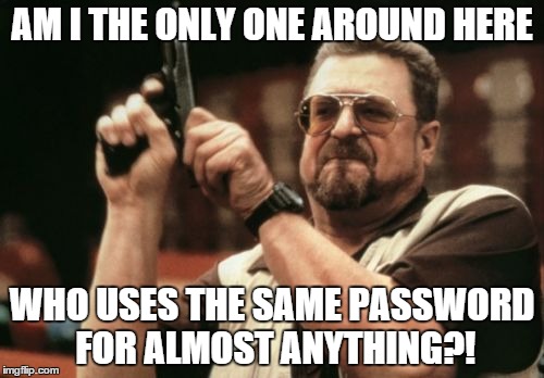 Not really but I do have a few friends who do this ^>^ | AM I THE ONLY ONE AROUND HERE; WHO USES THE SAME PASSWORD FOR ALMOST ANYTHING?! | image tagged in memes,am i the only one around here | made w/ Imgflip meme maker