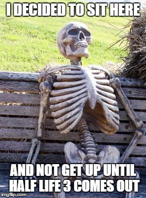 Waiting Skeleton Meme | I DECIDED TO SIT HERE; AND NOT GET UP UNTIL HALF LIFE 3 COMES OUT | image tagged in memes,waiting skeleton | made w/ Imgflip meme maker