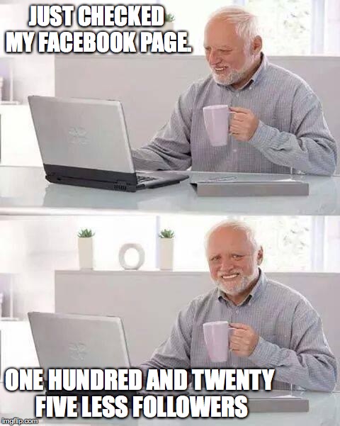 Hide the Pain Harold | JUST CHECKED MY FACEBOOK PAGE. ONE HUNDRED AND TWENTY FIVE LESS FOLLOWERS | image tagged in memes,hide the pain harold | made w/ Imgflip meme maker