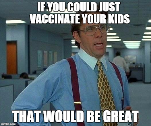 Vaccinate your kids | IF YOU COULD JUST VACCINATE YOUR KIDS; THAT WOULD BE GREAT | image tagged in memes,that would be great,vaccination,vaccinations,vaccines | made w/ Imgflip meme maker