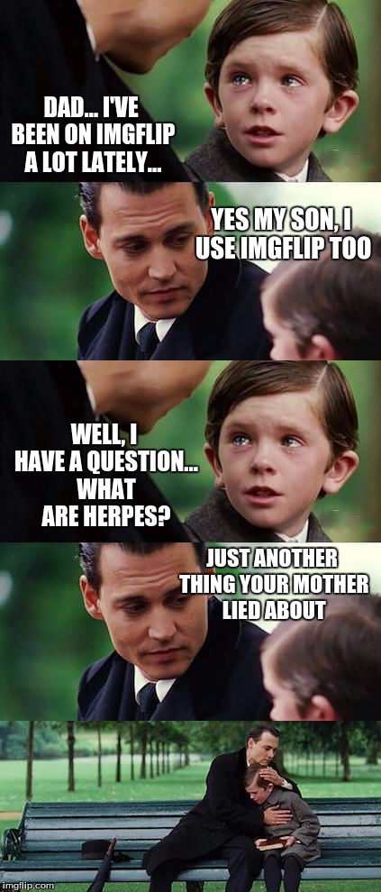 DAD... I'VE BEEN ON IMGFLIP A LOT LATELY... YES MY SON, I USE IMGFLIP TOO; WELL, I HAVE A QUESTION... WHAT ARE HERPES? JUST ANOTHER THING YOUR MOTHER LIED ABOUT | image tagged in finding neverland | made w/ Imgflip meme maker