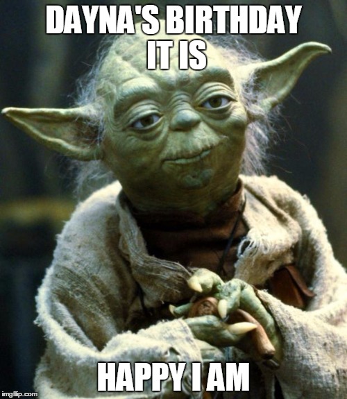 Star Wars Yoda | DAYNA'S BIRTHDAY IT IS; HAPPY I AM | image tagged in memes,star wars yoda | made w/ Imgflip meme maker