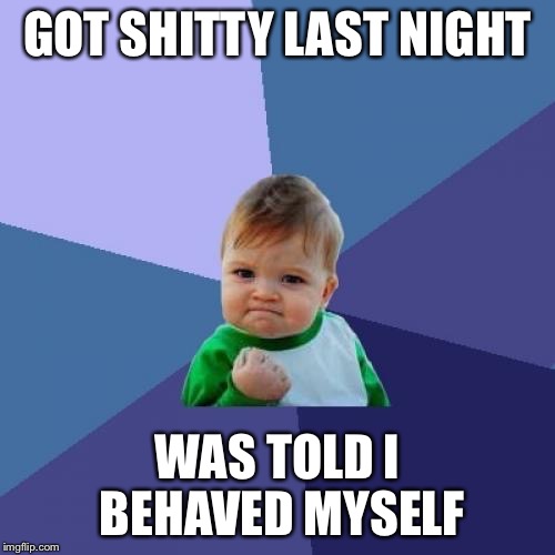 Success Kid | GOT SHITTY LAST NIGHT; WAS TOLD I BEHAVED MYSELF | image tagged in memes,success kid,AdviceAnimals | made w/ Imgflip meme maker