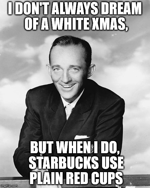 I DON'T ALWAYS DREAM OF A WHITE XMAS, BUT WHEN I DO, STARBUCKS USE PLAIN RED CUPS | made w/ Imgflip meme maker