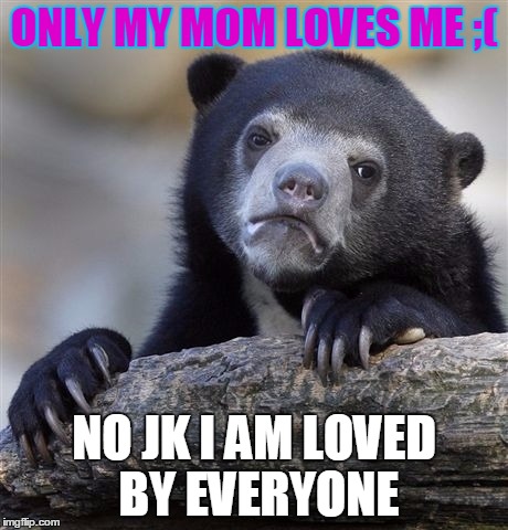 Confession Bear | ONLY MY MOM LOVES ME ;(; NO JK I AM LOVED BY EVERYONE | image tagged in memes,confession bear | made w/ Imgflip meme maker