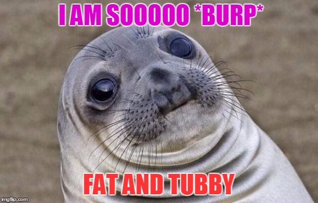 Awkward Moment Sealion | I AM SOOOOO *BURP*; FAT AND TUBBY | image tagged in memes,awkward moment sealion | made w/ Imgflip meme maker