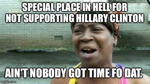Ain't Nobody Got Time For That Meme | SPECIAL PLACE IN HELL FOR NOT SUPPORTING HILLARY CLINTON; AIN'T NOBODY GOT TIME FO DAT. | image tagged in memes,aint nobody got time for that | made w/ Imgflip meme maker