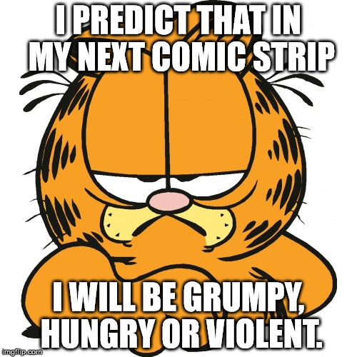 Garfield | I PREDICT THAT IN MY NEXT COMIC STRIP; I WILL BE GRUMPY, HUNGRY OR VIOLENT. | image tagged in garfield | made w/ Imgflip meme maker