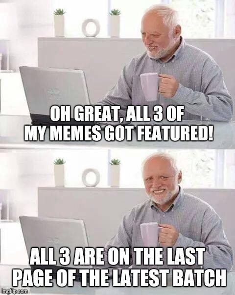 Oh what the hey, I'll use this template once too! | OH GREAT, ALL 3 OF MY MEMES GOT FEATURED! ALL 3 ARE ON THE LAST PAGE OF THE LATEST BATCH | image tagged in memes,hide the pain harold | made w/ Imgflip meme maker