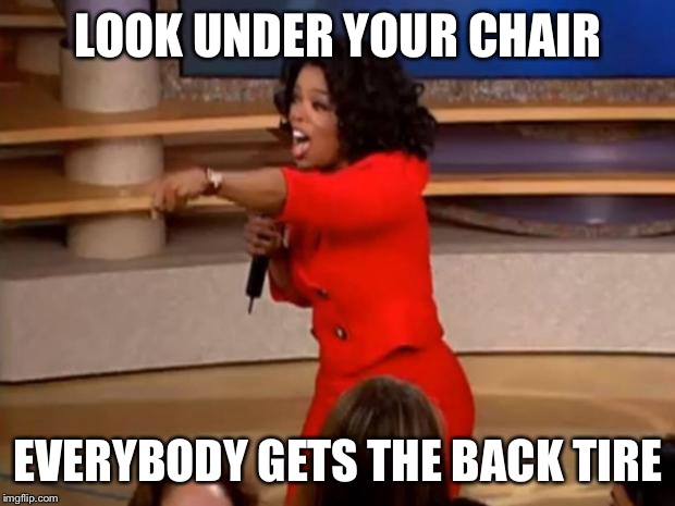 Oprah - you get a car | LOOK UNDER YOUR CHAIR; EVERYBODY GETS THE BACK TIRE | image tagged in oprah - you get a car | made w/ Imgflip meme maker