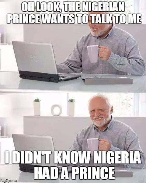 Really, does Nigeria have a prince? | OH LOOK, THE NIGERIAN PRINCE WANTS TO TALK TO ME; I DIDN'T KNOW NIGERIA HAD A PRINCE | image tagged in memes,hide the pain harold,scam | made w/ Imgflip meme maker