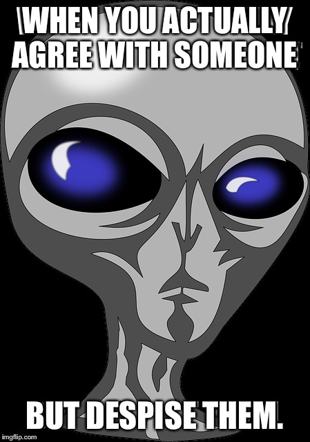 Everything's alien | WHEN YOU ACTUALLY AGREE WITH SOMEONE; BUT DESPISE THEM. | image tagged in funny memes,aliens,memes | made w/ Imgflip meme maker