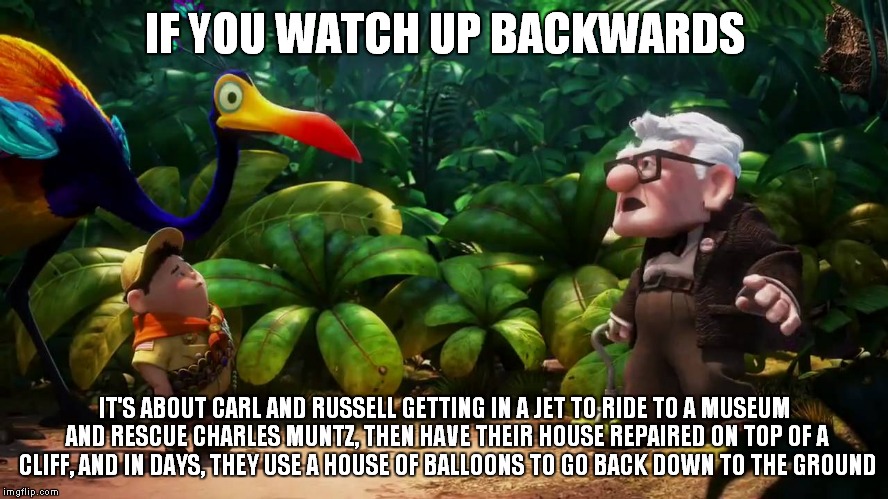 PixarUP | IF YOU WATCH UP BACKWARDS; IT'S ABOUT CARL AND RUSSELL GETTING IN A JET TO RIDE TO A MUSEUM AND RESCUE CHARLES MUNTZ, THEN HAVE THEIR HOUSE REPAIRED ON TOP OF A CLIFF, AND IN DAYS, THEY USE A HOUSE OF BALLOONS TO GO BACK DOWN TO THE GROUND | image tagged in pixarup | made w/ Imgflip meme maker