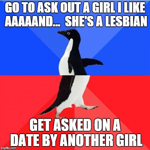 Socially Awkward Awesome Penguin Meme | GO TO ASK OUT A GIRL I LIKE AAAAAND...  SHE'S A LESBIAN; GET ASKED ON A DATE BY ANOTHER GIRL | image tagged in memes,socially awkward awesome penguin,AdviceAnimals | made w/ Imgflip meme maker