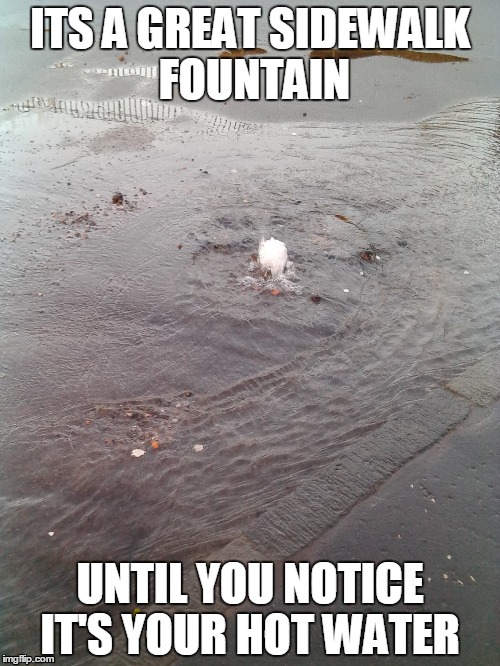 ITS A GREAT SIDEWALK FOUNTAIN; UNTIL YOU NOTICE IT'S YOUR HOT WATER | image tagged in middle class,problems | made w/ Imgflip meme maker